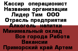 Кассир- операционист › Название организации ­ Лидер Тим, ООО › Отрасль предприятия ­ Алкоголь, напитки › Минимальный оклад ­ 36 000 - Все города Работа » Вакансии   . Приморский край,Артем г.